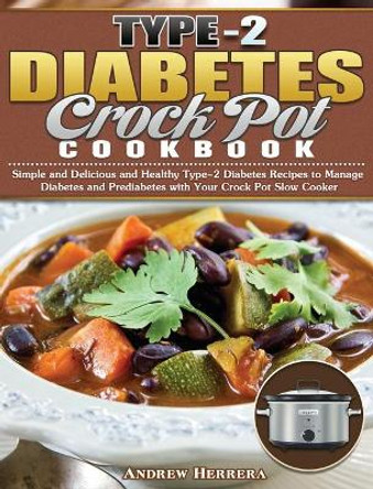 Type-2 Diabetes Crock Pot Cookbook: Simple and Delicious and Healthy Type-2 Diabetes Recipes to Manage Diabetes and Prediabetes with Your Crock Pot Slow Cooker by Andrew Herrera 9781649847591