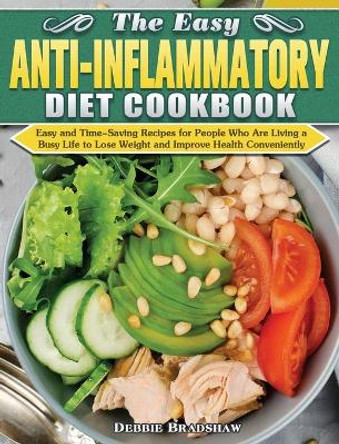 The Easy Anti-inflammatory Diet Cookbook: Easy and Time-Saving Recipes for People Who Are Living a Busy Life to Keep Diseases Away and Improve Health Conveniently by Debbie Bradshaw 9781649847812
