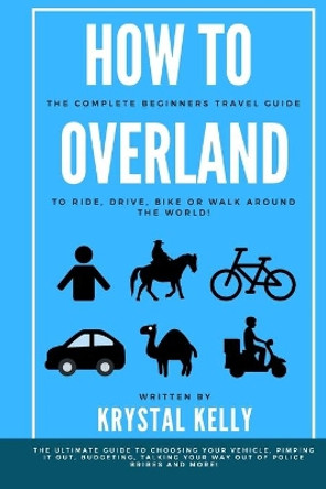 How to Overland: A Beginners Guide to Travel the World by Car, Motorcycle, Horse, Bicycle or on Foot! by Krystal Kelly 9781652042518