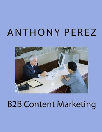 B2B Content Marketing by Anthony Perez 9781979258586