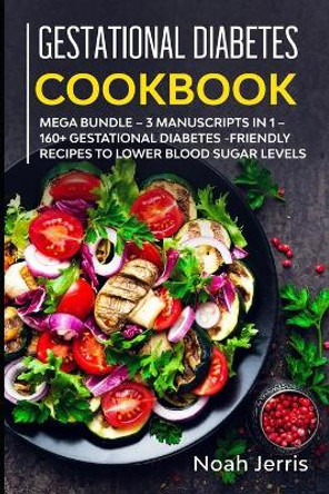 Gestational Diabetes Cookbook: MEGA BUNDLE - 3 Manuscripts in 1 - 160+ Gestational Diabetes-friendly recipes to lower blood sugar levels by Noah Jerris 9781652368861