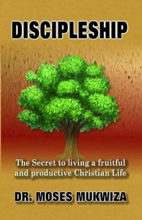 Discipleship: The Secret to Living a Fruitful and Productive Christian Life by Moses Mukwiza 9781530602773