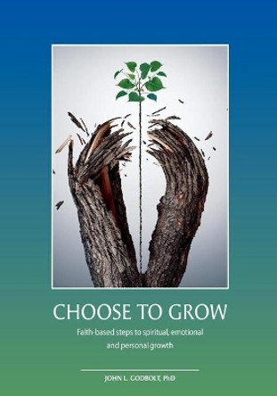 Choose To Grow: Faith-based steps to spiritual, emotional and personal growth by John L Godbolt Phd 9781546603009