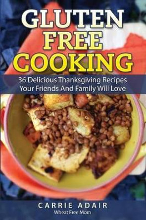 Gluten Free Cooking: 36 Delicious Thanksgiving Recipes Your Friends And Family W by Cam Adair 9781502582355