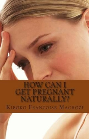 How can I get pregnant naturally? by Kiboko Francoise Machozi 9781491251058