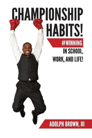 Championship Habits: #winning in School, Work, and Life! by Adolph Brown III 9781547220632