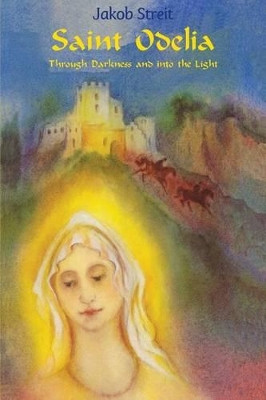 Saint Odelia: Through Darkness Into the Light by Jakob Streit 9781936367054
