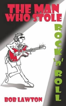 The Man Who Stole Rock 'n' Roll: It's rock 'n' roll plagiarism... only this time the songs are stolen from the future by Bob Lawton 9781508729228