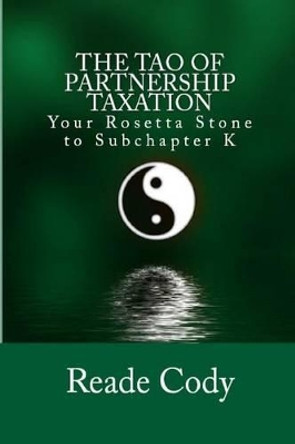 The Tao of Partnership Taxation: Your Rosetta Stone to Subchapter K by Reade Cody 9781508738428