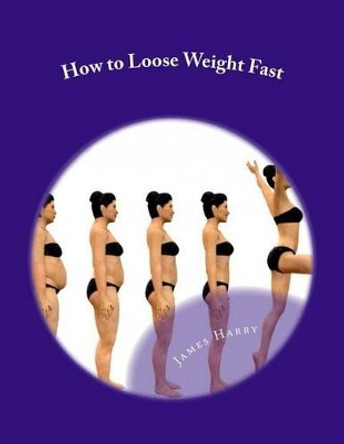 How to Loose Weight Fast: How to Loose Weight Fast by James T Harry 9781479375882