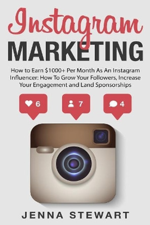 Instagram Marketing: How to Earn $1000+ Per Month as an Instagram Influencer: How to Grow Your Followers, Increase Your Engagement and Land Paid Sponsorships by Jenna Stewart 9781548499709