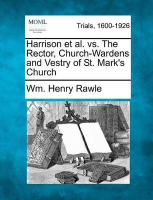 Harrison et al. vs. the Rector, Church-Wardens and Vestry of St. Mark's Church by Wm Henry Rawle 9781275517059