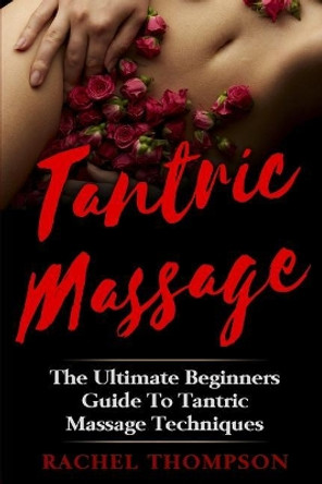 Tantric Massage: The Ultimate Beginners Guide To Tantric Massage Techniques by Rachel Thompson 9781548497125