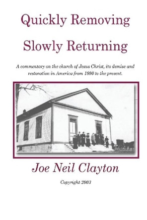 Quickly Removing - Slowly Returning: A commentary on the church of Jesus Christ, its demise and restoration in America from 1800 to the present. by Joe Neil Clayton 9781548713201