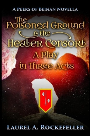 The Poisoned Ground and the Healer Consort: A Play in Three Acts by Laurel A Rockefeller 9781548792381