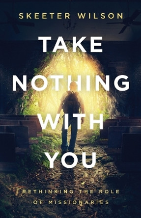Take Nothing With You: Rethinking the Role of Missionaries by Skeeter Wilson 9781938480706