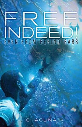 Free Indeed!: Even from behind Bars by C Acuna 9781735221717