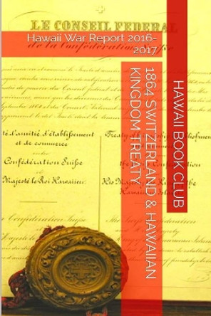 1864 SWITZERLAND & The HAWAIIAN KINGDOM TREATY: Hawaii War Report 2016-2017 by Maurice Rosete 9781534703407