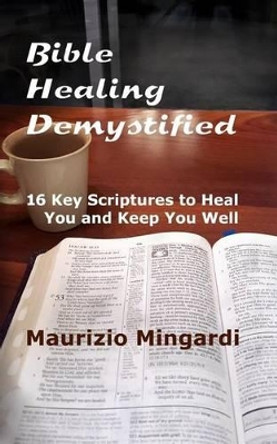 Bible Healing Demystified: 16 Key Scriptures to Heal You and Keep You Well by Maurizio Mingardi 9781534686663