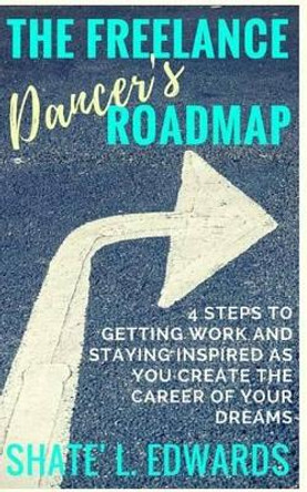 The Freelance Dancer's Roadmap: 4 Steps to Getting Work and Staying Inspired as You Create the Career of Your Dreams by Shate' L Edwards 9781533657909