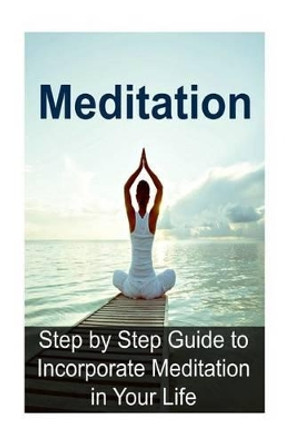 Meditation: Step by Step Guide to Incorporate Meditation in Your Life: Meditation, Meditation Book, Meditation Guide, Meditation Tips, Meditation Techniques by James Derici 9781533697271