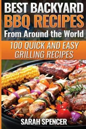 Best Backyard BBQ Recipes from Around the World: Quick and Easy Grilling Recipes: Favorite BBQ recipes from North America, South America, Caribbeans, Asia, Europe, Africa and Oceania by Sarah Spencer 9781535146159