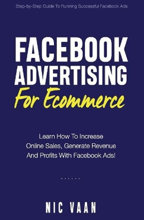 Facebook Advertising For Ecommerce: Learn How To Increase Online Sales, Generate Revenue And Profitability With Facebook Ads by Nic Vaan 9781521742914