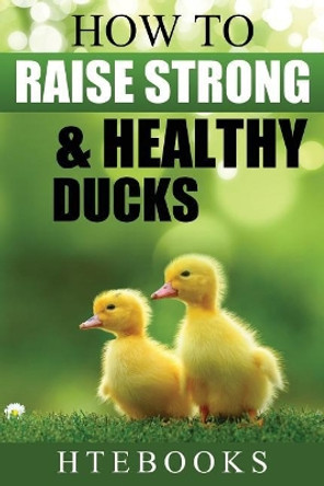 How to Raise Strong & Healthy Ducks: Quick Start Guide by Htebooks 9781533116550
