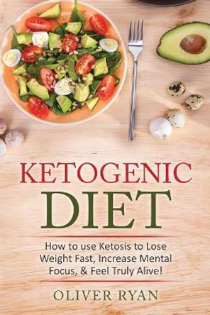 Ketogenic Diet: How to use Ketosis to Lose Weight, Increase Mental Focus, & Feel Truly Alive! by Oliver Ryan 9781530677603