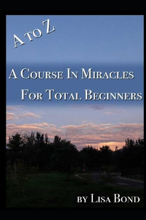A to Z, Course in Miracles for Total Beginners by Lisa Bond 9781521791202