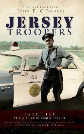 Jersey Troopers: Sacrifice at the Altar of Public Service by John E O'Rourke 9781540229519