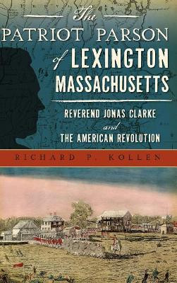 The Patriot Parson of Lexington, Massachusetts: Reverend Jonas Clarke and the American Revolution by Richard P Kollen 9781540203403