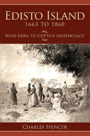 Edisto Island 1663 to 1860: Wild Eden to Cotton Aristocracy by Charles Spencer 9781540204370