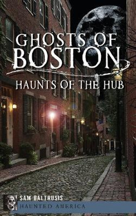 Ghosts of Boston: Haunts of the Hub by Sam Baltrusis 9781540207500