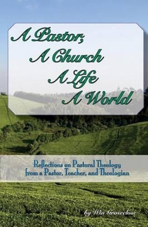 A Pastor, A Church, A Life, A World: Reflections on Pastoral Theology from a Pastor, Teacher, and Theologian by Win Groseclose 9781535196703