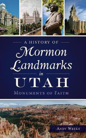 A History of Mormon Landmarks in Utah: Monuments of Faith by Andy Weeks 9781540213884