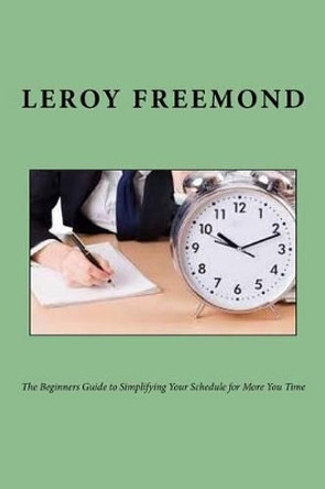 The Beginners Guide to Simplifying Your Schedule for More You Time by Leroy Freemond 9781535245876