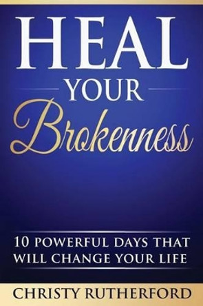 Heal Your Brokenness: 10 Powerful Days That Will Change Your Life by Christy Rutherford 9781536825688