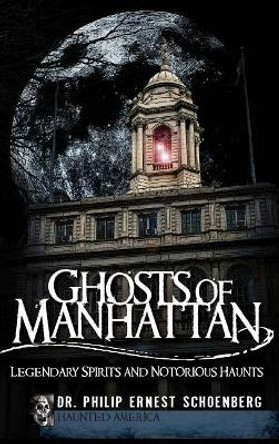 Ghosts of Manhattan: Legendary Spirits and Notorious Haunts by Dr Philip Schoenberg 9781540223746