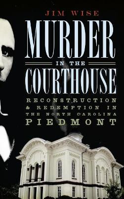 Murder in the Courthouse: Reconstruction & Redemption in the North Carolina Piedmont by Jim Wise 9781540234544