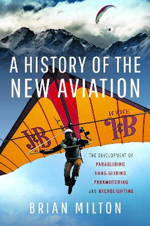 A History of the New Aviation: The Development of Paragliding, Hang-gliding, Paramotoring and Microlighting by Brian Milton 9781399048583