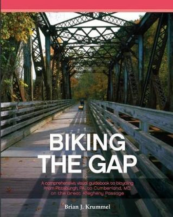 Biking the GAP: A comprehensive, visual guidebook to bicycling from Pittsburgh, PA, to Cumberland, MD, on the Great Allegheny Passage by Brian J Krummel 9781532722844