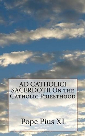 AD CATHOLICI SACERDOTII On the Catholic Priesthood by Pope Pius XI 9781533141729