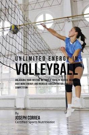 Unlimited Energy in Volleyball: Unlocking Your Resting Metabolic Rate to Reduce Injuries, Have More Energy, and Increase Concentration Levels during Competition by Correa (Certified Sports Nutritionist) 9781530450602