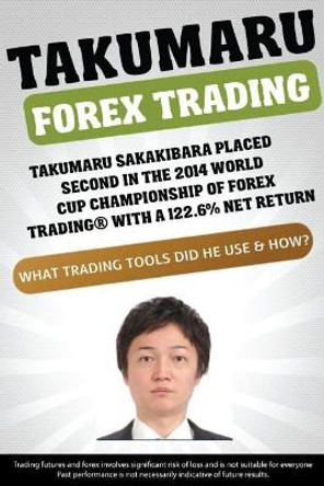 Takumaru Forex Trading: Takumaru Sakakibara placed second in the 2014 World Cup Championship of Forex Trading(R) with a 122.6% net return by Larry Jacobs 9781518739330