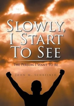 Slowly, I Start to See: The Person I Want to Be by John Schreiner 9781504358934