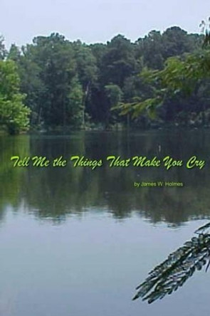 Tell Me the Things That Make You Cry by James W Holmes 9781490426044