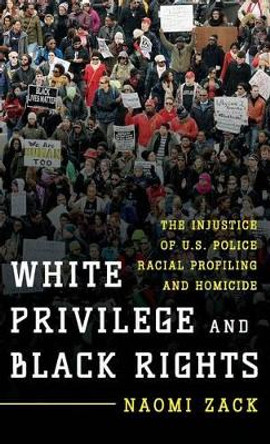 White Privilege and Black Rights: The Injustice of U.S. Police Racial Profiling and Homicide by Naomi Zack 9781442250550