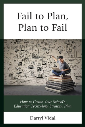 Fail to Plan, Plan to Fail: How to Create Your School's Education Technology Strategic Plan by Darryl Vidal 9781475834178