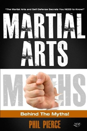 Martial Arts: Behind the Myths!: (The Martial Arts and Self Defense Secrets You NEED to Know!) by Phil Pierce 9781518666155